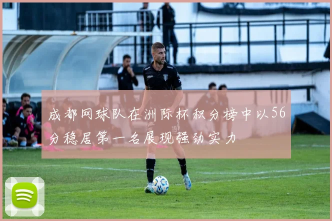 成都网球队在洲际杯积分榜中以56分稳居第一名展现强劲实力