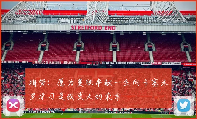 梅努：愿为曼联奉献一生向卡塞米罗学习是我莫大的荣幸