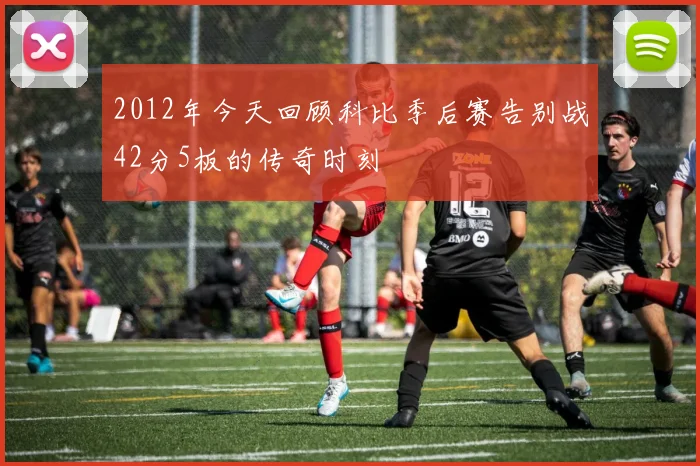 2012年今天回顾科比季后赛告别战42分5板的传奇时刻