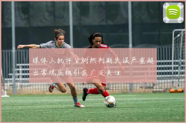 媒体人批评甘树然判断失误严重超出常规底线引发广泛关注