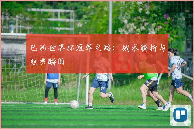 巴西世界杯冠军之路：战术解析与经典瞬间