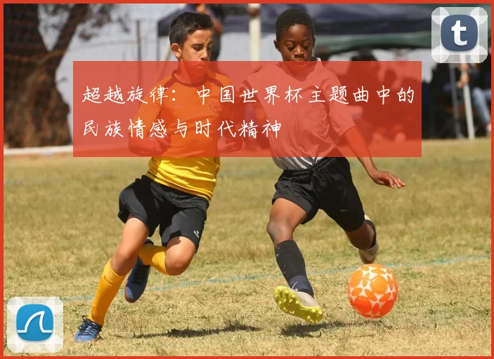 超越旋律：中国世界杯主题曲中的民族情感与时代精神