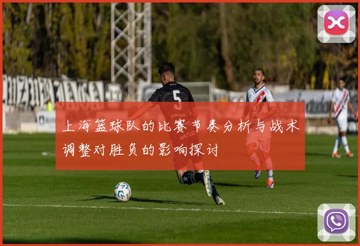 上海篮球队的比赛节奏分析与战术调整对胜负的影响探讨