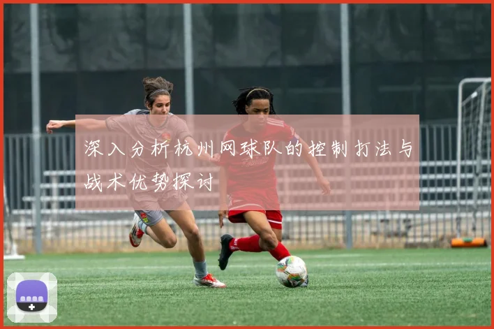 深入分析杭州网球队的控制打法与战术优势探讨