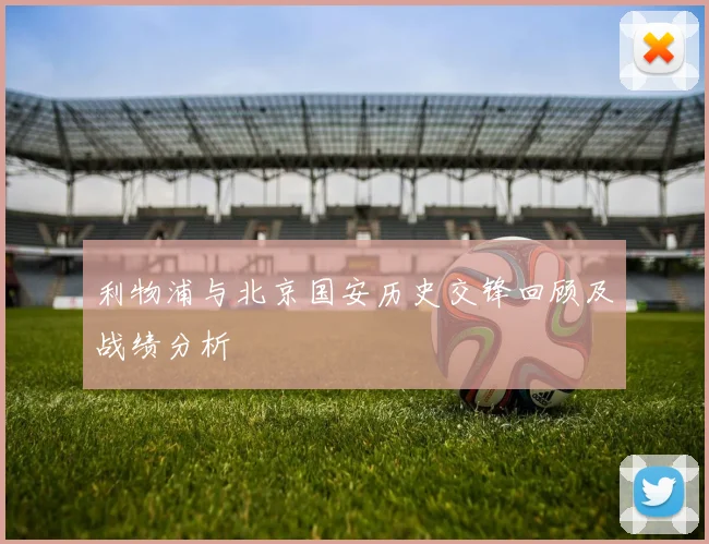 利物浦与北京国安历史交锋回顾及战绩分析