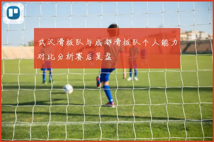 武汉滑板队与成都滑板队个人能力对比分析赛后复盘