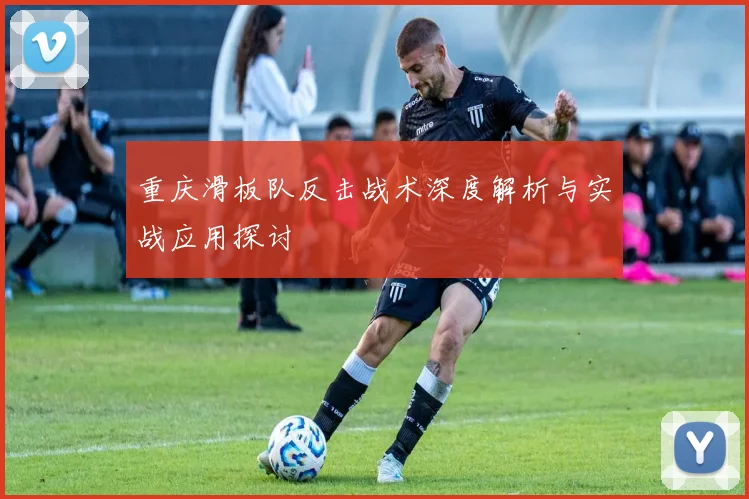 重庆滑板队反击战术深度解析与实战应用探讨