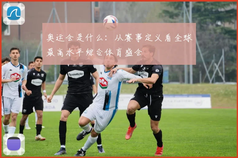 奥运会是什么：从赛事定义看全球最高水平综合体育盛会