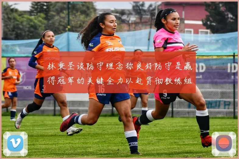 林秉圣谈防守理念称良好防守是赢得冠军的关键全力以赴贯彻教练组战术