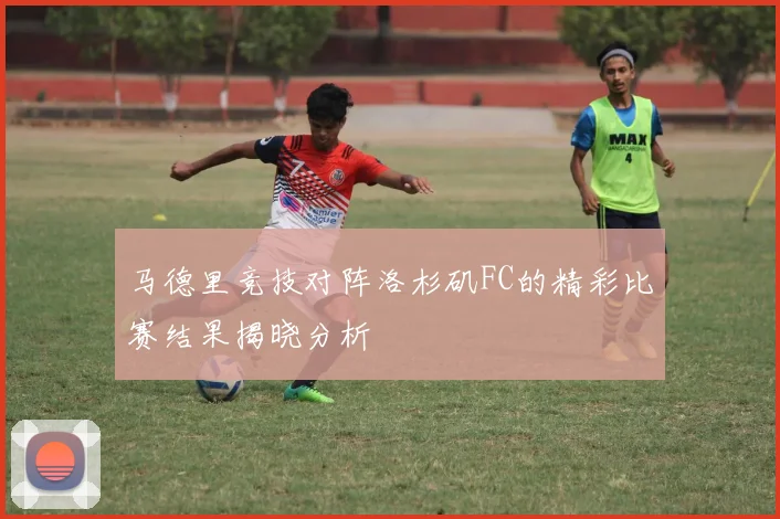 马德里竞技对阵洛杉矶FC的精彩比赛结果揭晓分析