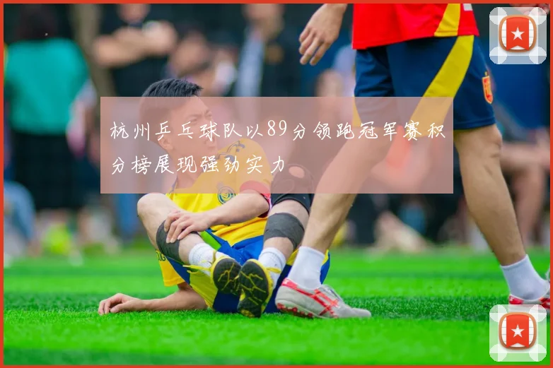 杭州乒乓球队以89分领跑冠军赛积分榜展现强劲实力