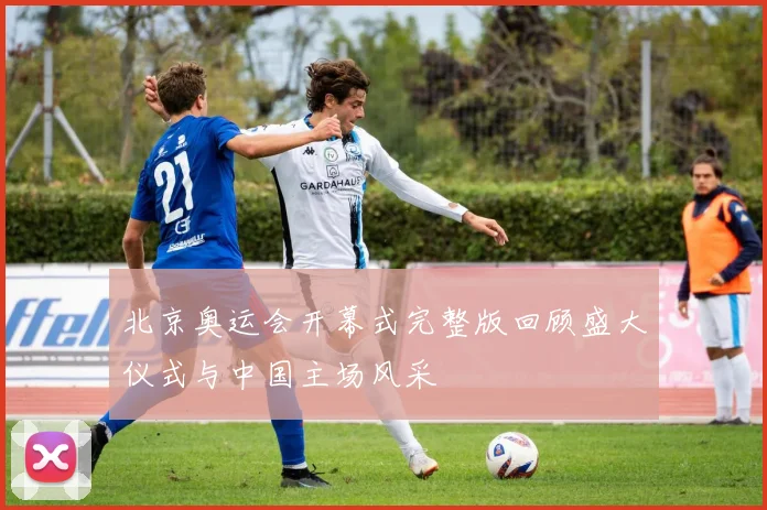 北京奥运会开幕式完整版回顾盛大仪式与中国主场风采
