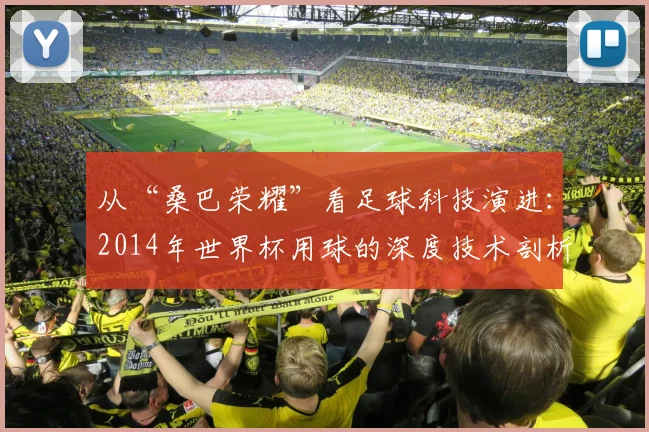从“桑巴荣耀”看足球科技演进：2014年世界杯用球的深度技术剖析